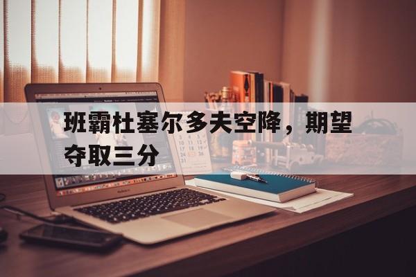 PG游戏官网登录入口-班霸杜塞尔多夫空降，期望夺取三分